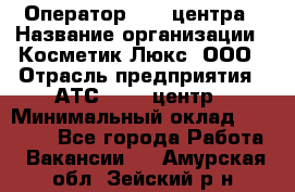 Оператор Call-центра › Название организации ­ Косметик Люкс, ООО › Отрасль предприятия ­ АТС, call-центр › Минимальный оклад ­ 25 000 - Все города Работа » Вакансии   . Амурская обл.,Зейский р-н